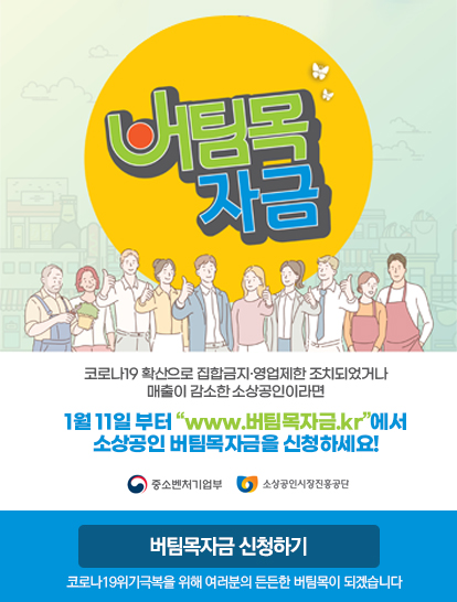 버팀목자금 코로나19 확산으로 집합금지·영업제한 조치되었거나 매출이 감소한 소상공인 이라면 1월 11일부터 'www.버팀목자금.kr'에서 소상공인 버팀목자금을 신청하세요!
			중소벤처기업부 / 소상공인시장진흥공단 버팀목자금 신청하기 코로나19 위기극복을 위해 여러분의 든든한 버팀목이 되겠습니다.